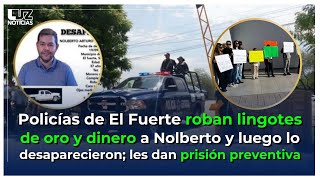 Policías roban lingotes de oro y dinero a Nolberto y lo desaparecieron; les dan prisión preventiva