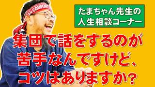 【たまちゃんに質問】集団で話をするのが苦手なんですけど、コツはありますか？