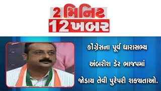 2 MIN 12 KHABAR | કોંગ્રેસના પૂર્વ ધારાસભ્ય અંબરીશ ડેર ભાજપમાં જોડાય તેવી પુરેપરી શક્યતાઓ.