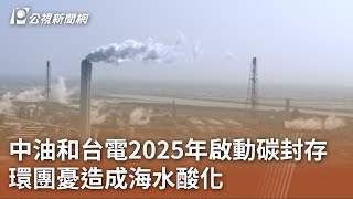 中油和台電2025年啟動碳封存 環團憂造成海水酸化｜20230726 公視中晝新聞