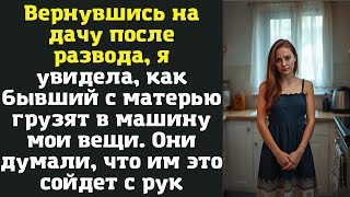 Вернувшись на дачу после развода, я увидела, как бывший с матерью грузят в машину мои вещи