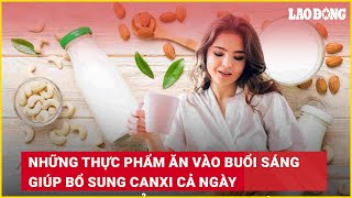 Những thực phẩm ăn vào buổi sáng giúp bổ sung canxi cả ngày | Báo Lao Động