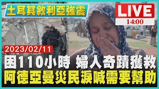 【1400土耳其敘利亞強震】困110小時 婦人奇蹟獲救　阿德亞曼災民淚喊需要幫助LIVE