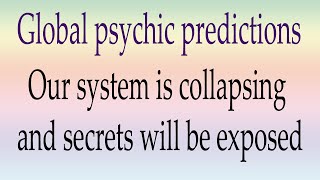 Global psychic predictions ~ Our system is collapsing and secrets will be exposed