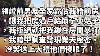 领证前男友全家霸佔我婚前房，让我把房过户给怀孕小姑子，我拒绝就把我锁在房间暴打，我暗中调查发现惊天秘密，冷笑送上大礼他们傻眼了！