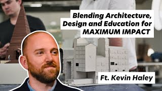 Blending Architecture, Design and Education for MAXIMUM IMPACT, ft. Kevin Haley