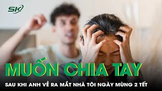 Sau ngày ra mắt mùng 2 Tết, tôi không còn muốn đến với anh nữa | SKĐS