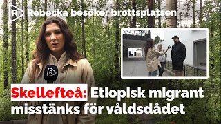 Rebecka besöker brottsplatsen i Skellefteå | Etiopisk migrant misstänks för våldsdådet