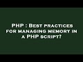 PHP : Best practices for managing memory in a PHP script?