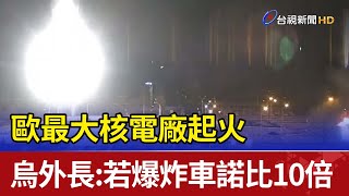 歐最大核電廠起火 烏外長:若爆炸車諾比10倍