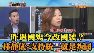 《新聞深喉嚨》精彩片段　昨遇國殤今改國號？　林靜儀：支持統一就是叛國