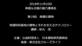 南極＆北極の魅力 講演会 - 第19回 - 南極昭和基地の建物とそれを支えるテクノロジー - 講師：秋元 茂