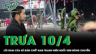 Trưa 10/4: Lời khai “kẻ thủ ác” đâm chết nam thanh niên ngồi xem bóng chuyền, hé lộ nguồn cơn gây án