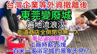 台灣等外資企業撤離中國後，世界工廠東莞變廢城，街道商店全倒閉空無一人，車站逼迫關停，遍地流浪汉，工廠時薪15塊 ，以前一百米一家浴足城的繁榮景象不見了。