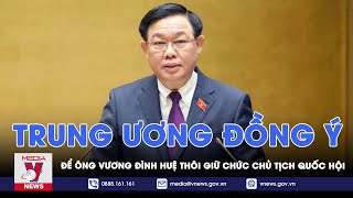 NÓNG: Trung ương Đảng đồng ý để ông Vương Đình Huệ thôi giữ chức Chủ tịch Quốc hội - VNews