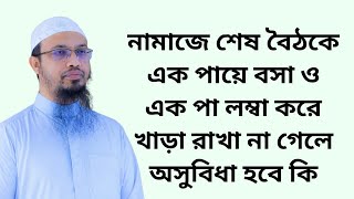 নামাজে শেষ বৈঠকে এক পায়ে বসা ও এক পা লম্বা করে খাড়া রাখা না গেলে অসুবিধা হবে কি