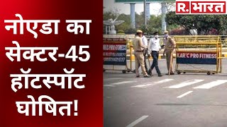 Corona के कहर के बीच Noida का सेक्टर-45 हॉटस्पॉट घोषित, लगातार मिल चुके हैं कई संक्रमित!