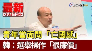 青年當面問「亡國感」韓國瑜：選舉操作「很廉價」【最新快訊】