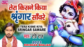 तेरा किसने किया सिंगार सांवरे | Tera Kisne Kiya Shringar Sanware | Ravi Raj | Krishan Bhajan 2023