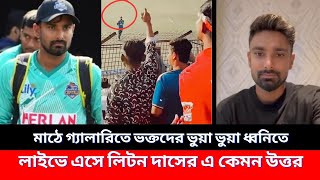 মাঠে গ্যালারিতে ভক্তদের ভুয়া ভুয়া ধ্বনিতে, লাইভে এসে লিটন দাসের এ কেমন উত্তর।