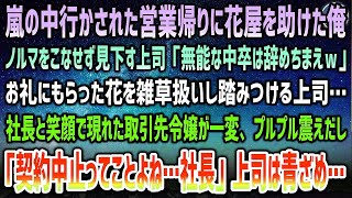 【感動する話】嫌がらせの営業帰りに嵐で困る花屋を助け帰社すると上司「ノルマこなせず雑草持ち帰るな中卒クズｗ」→笑顔の取引先令嬢…上司が踏みつぶしたお礼の花に震え「取引中止でいいわね…社長」顔