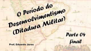 45 - O Período do Desenvolvimentismo - Ditadura Militar (parte 04 - final)