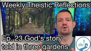 Weekly Theistic Reflections Ep. 23 God’s story told in three gardens