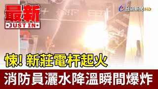 悚！新莊電杆起火 消防員灑水降溫瞬間爆炸【最新快訊】