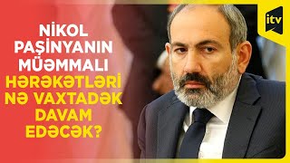 Nikol Paşinyanın müəmmalı hərəkətləri nə vaxtadək davam edəcək?