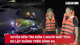 Trưa 16/5. Hiện trường xuyên đêm tìm kiếm 2 công nhân mất tích vụ lật xuồng trên sông ở Phú Yên |BLĐ