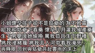 【一口氣看完】小姐懷孕孩子卻不是姑爺的 為不敗露，給我和姑爺下春藥 懷孕八月灌我催產藥，生下男嬰後她偷換 罵我與外男苟且生下野種，將我浸豬籠丟入河中，再睜眼回到與姑爺共赴雲雨的床上……