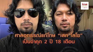 ศาลอุทธรณ์แก้โทษ “เสก โลโซ” เป็นจำคุก 2 ปี 18 เดือน