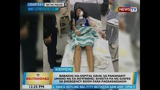 BT: Babaeng na-ospital dahil sa pananakit umano ng ex-bf, binisita pa ng suspek para pagsasaksakin