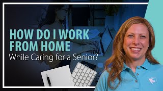 How do I Work from Home while Caring for a Senior?