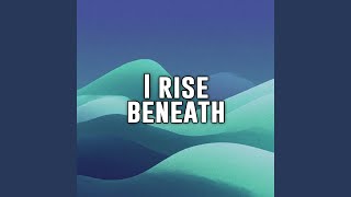 I rise beneath