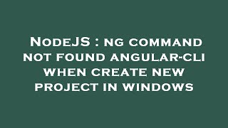 NodeJS : ng command not found angular-cli when create new project in windows