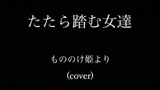 たたら踏む女達/もののけ姫(cover.Teeto.)