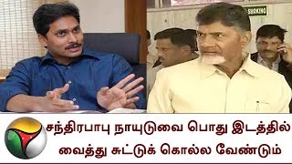 சந்திரபாபு நாயுடுவை பொது இடத்தில் வைத்து சுட்டுக் கொல்ல வேண்டும்: ஜெகன் மோகன் ரெட்டி