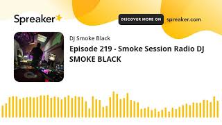 Episode 219 - Smoke Session Radio DJ SMOKE BLACK (part 6 of 6)