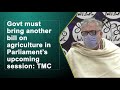 govt must bring another bill on agriculture in parliament’s upcoming session tmc