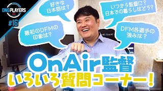 【DNG PLAYERS】#16 DFM OnAir監督にいろいろな質問聞いてみた！