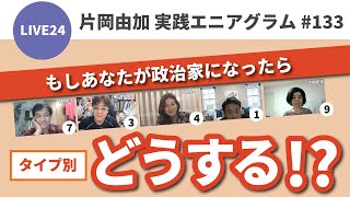 【実践エニアグラム133】LIVE24 「もし政治家になったら、そのときどうする？」【片岡由加】