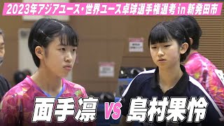 【女子U-18】面手凛 vs 島村果怜｜スターツ杯 2023年アジアユース卓球選手権大会・世界ユース卓球選手権大会 日本代表選手選考 in 新発田市