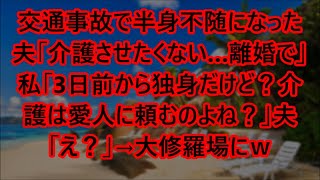 【スカッとする話】交通事故で半身不随になった夫「介護させたくない…離婚で」私「3日前から独身だけど？介護は愛人に頼むのよね？」夫「え？」→大修羅場にｗ【修羅場】