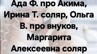 Ада Ф. про Акима, Ирина Т. соляр, Ольга В. про внуков, Маргарита Алексеевна соляр