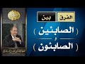 الفرق بين ( الصابئين ) و( الصابئون ) في القرآن الكريم | د. فاضل السامرائي