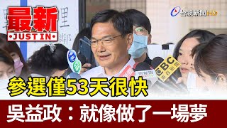 參選僅53天很快 吳益政：就像做了一場夢【最新快訊】