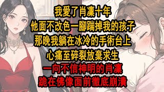 我愛了肖凜十年，他面不改色一腳踹掉我的孩子，那晚我躺在冰冷的手術台上，心痛至碎裂放棄求生， 一向不信神明的肖凜，跪在佛像面前徹底崩潰