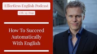 How To Succeed Automatically With English || Effortless English Podcast with A.J. Hoge