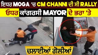 ਇਧਰ Moga 'ਚ CM Channi ਦੀ ਸੀ Rally ਓਧਰ ਕਾਂਗਰਸੀ Mayor ਦੇ ਭਰਾ 'ਤੇ ਚਲਾਈਆਂ ਗੋਲੀਆਂ